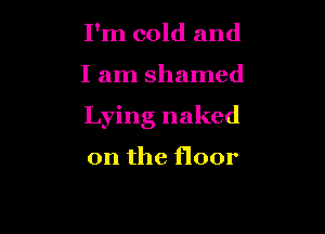 I'm cold and

I am shamed

Lying naked

on the floor