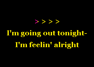 I'm going out tonight-

I'm feelin' alright