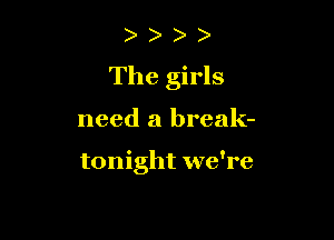 )
The girls

need a break-

tonight we're
