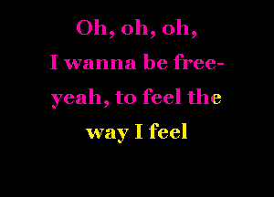 Oh, oh, oh,

I wanna be free-

yeah, to feel the

way I feel