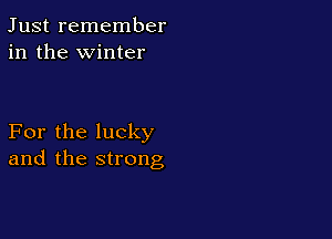 Just remember
in the winter

For the lucky
and the strong