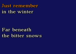 Just remember
in the winter

Far beneath
the bitter snows