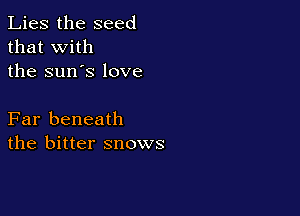 Lies the seed
that with
the sun's love

Far beneath
the bitter snows
