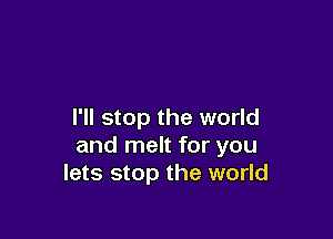 I'll stop the world

and melt for you
lets stop the world