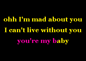 ohh I'm mad about you
I can't live without you

you're my baby