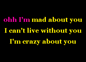 ohh I'm mad about you
I can't live without you

I'm crazy about you