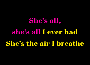 She's all,

she's all I ever had

She's the air I breathe