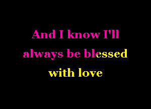 And I know I'll

always be blessed

with love