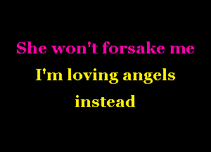 She won't forsake me
I'm loving angels

instead