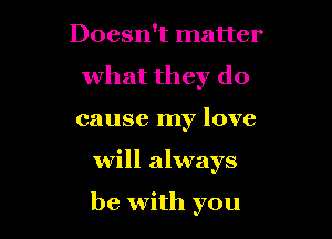 Doesn't matter
what they do
cause my love

Will always

be with you