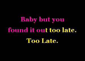 Baby but you

found it out too late.

Too Late.