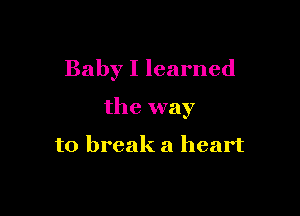 Baby I learned

the way

to break a heart