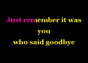 J ust remember it was

you

who said goodbye