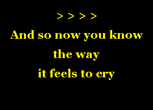 ) )
And so now you know

the way

it feels to cry