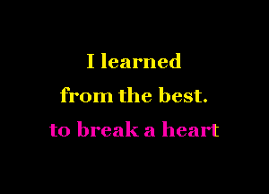 I learned

from the best.

to break a heart