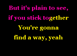 But it's plain to see,
if you stick together
You're gonna

find a way, yeah