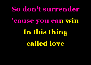 So don't surrender
'cause you can win

In this thing

called love