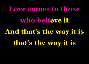 Love comes to those
who believe it
And that's the way it is
that's the way it is