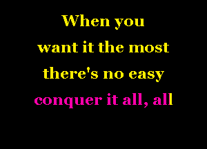 When you
want it the most
there's no easy

conquer it all, all

g