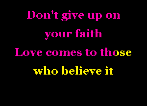 Don't give up on
your faith
Love comes to those

who believe it