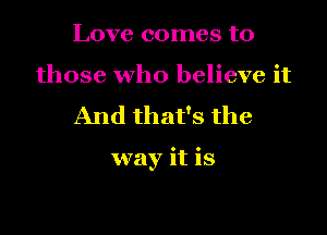 Love comes to

those who believe it
And that's the

way it is