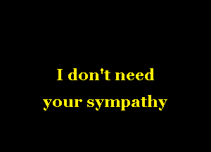 I don't need

your sympathy