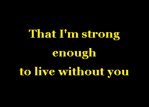 That I'm strong

enough

to live without you