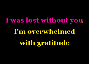 I was lost without you
I'm overwhelmed

with gratitude