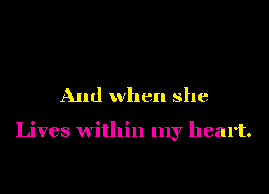 And when she

Lives within my heart.