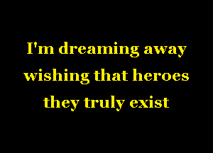 I'm dreaming away
wishing that heroes

they truly exist