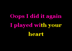 Oops I did it again

I played with your

heart