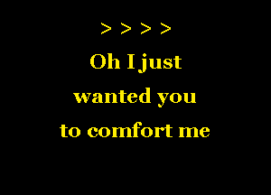 )
Oh Ijust

wanted you

to comfort me