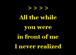 ) )
All the while

you were

in front of me

I never realized