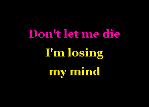 Don't let me die

I'm losing

my mind