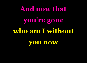 And now that

you're gone

who am I without

yO U n OVV