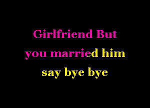 Girlfriend But

you married him

say bye bye