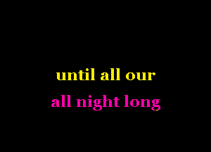 until all our

all night long