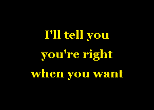 I'll tell you

you're right

when you want
