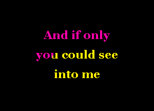 And if only

you could see

into me