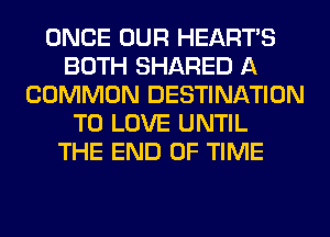 ONCE OUR HEARTS
BOTH SHARED A
COMMON DESTINATION
TO LOVE UNTIL
THE END OF TIME