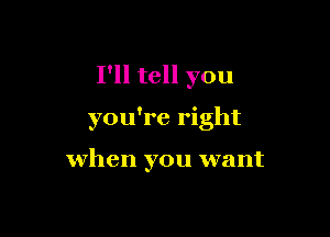 I'll tell you

you're right

when you want