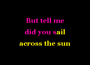 But tell me

did you sail

across the sun