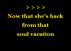 t ) t t
N 0w that she's back
from that

soul vacation