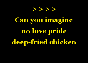 )
Can you imagine
no love pride

deep-fried chicken