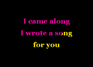 I came along

I wrote a song

for you
