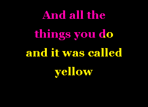 And all the
things you do

and it was called

yellow