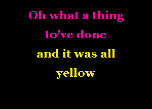 Oh what a thing
to've done

and it was all

yellow