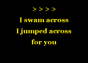 I swam across

Ijumped across

for you