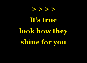 )

It's true

look how they

shine for you