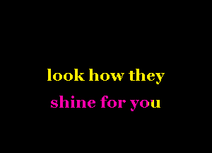 look how they

shine for you